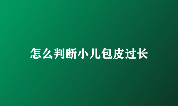 怎么判断小儿包皮过长