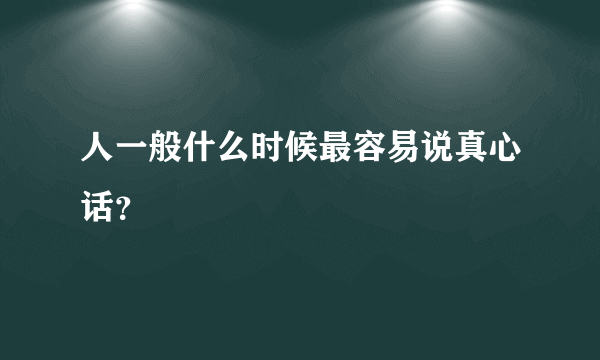 人一般什么时候最容易说真心话？