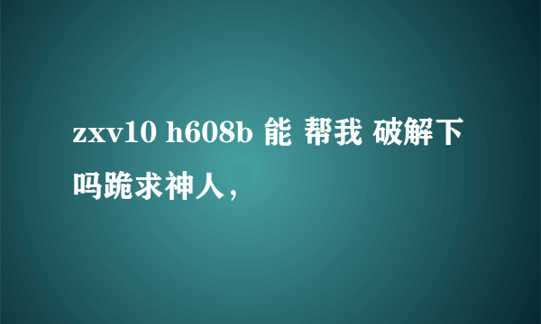 zxv10 h608b 能 帮我 破解下吗跪求神人，