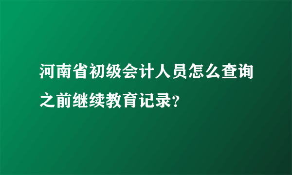 河南省初级会计人员怎么查询之前继续教育记录？