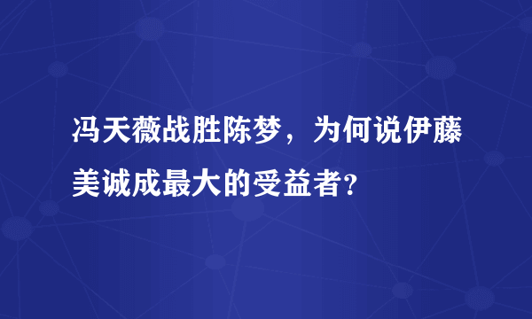 冯天薇战胜陈梦，为何说伊藤美诚成最大的受益者？