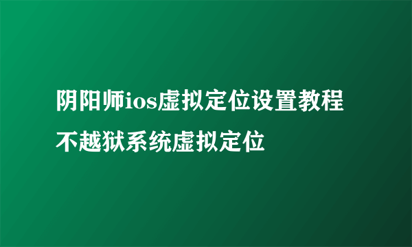 阴阳师ios虚拟定位设置教程不越狱系统虚拟定位