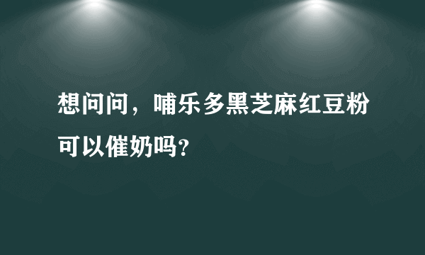 想问问，哺乐多黑芝麻红豆粉可以催奶吗？