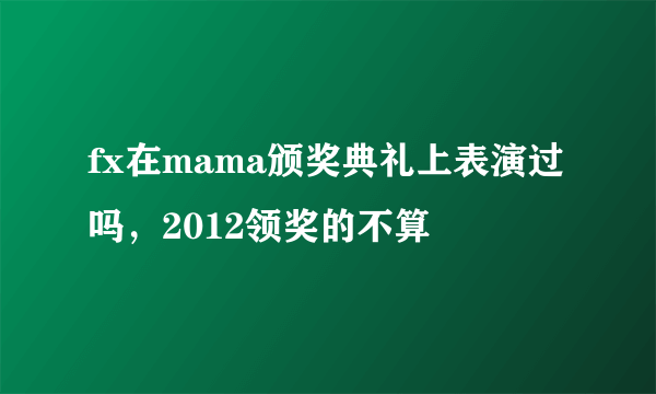 fx在mama颁奖典礼上表演过吗，2012领奖的不算