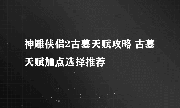 神雕侠侣2古墓天赋攻略 古墓天赋加点选择推荐