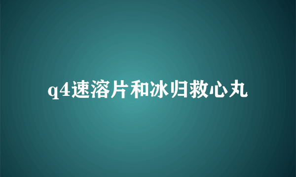 q4速溶片和冰归救心丸