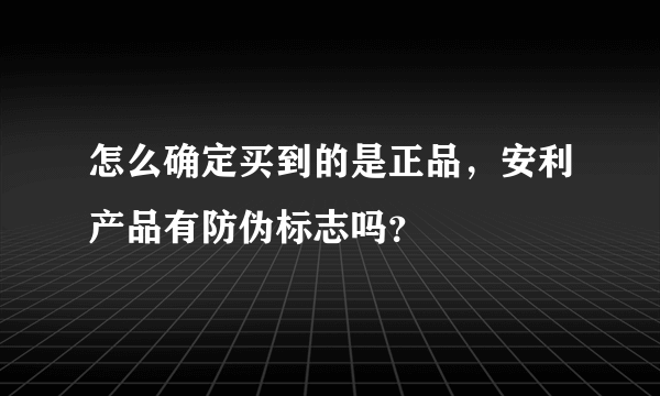 怎么确定买到的是正品，安利产品有防伪标志吗？