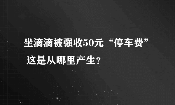 坐滴滴被强收50元“停车费” 这是从哪里产生？