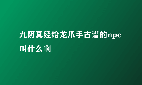 九阴真经给龙爪手古谱的npc叫什么啊