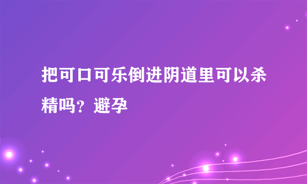 把可口可乐倒进阴道里可以杀精吗？避孕