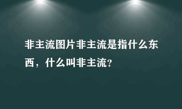 非主流图片非主流是指什么东西，什么叫非主流？