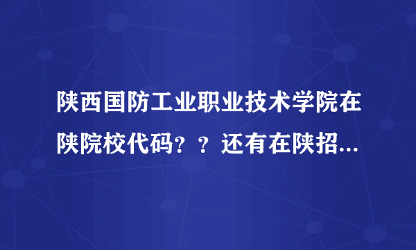 陕西国防工业职业技术学院在陕院校代码？？还有在陕招生的具体专业详细情况！