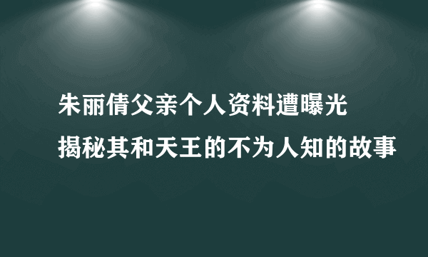 朱丽倩父亲个人资料遭曝光  揭秘其和天王的不为人知的故事