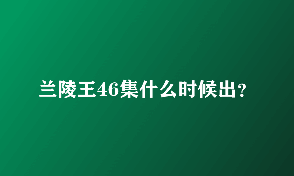 兰陵王46集什么时候出？