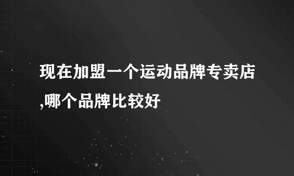 现在加盟一个运动品牌专卖店,哪个品牌比较好