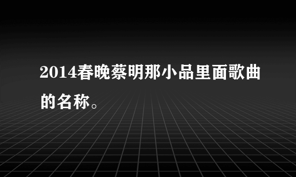 2014春晚蔡明那小品里面歌曲的名称。