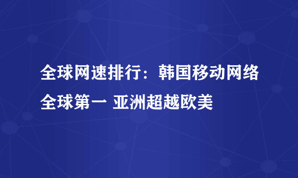 全球网速排行：韩国移动网络全球第一 亚洲超越欧美