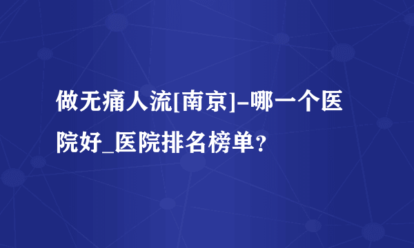 做无痛人流[南京]-哪一个医院好_医院排名榜单？