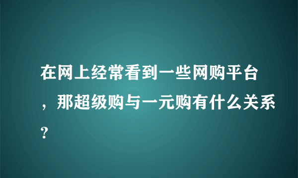 在网上经常看到一些网购平台，那超级购与一元购有什么关系？