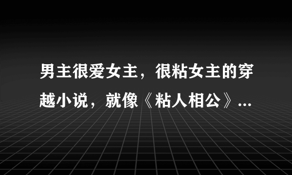 男主很爱女主，很粘女主的穿越小说，就像《粘人相公》中的安月君。