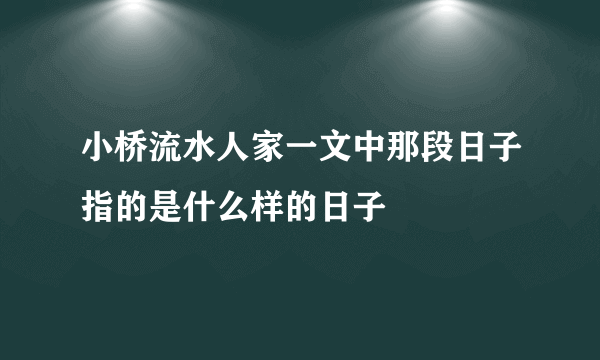 小桥流水人家一文中那段日子指的是什么样的日子