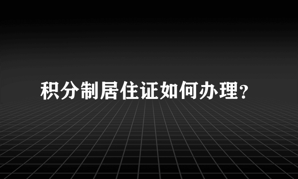 积分制居住证如何办理？