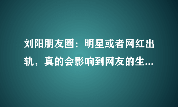 刘阳朋友圈：明星或者网红出轨，真的会影响到网友的生活吗？为啥一个个都这么气愤？