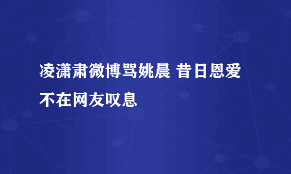 凌潇肃微博骂姚晨 昔日恩爱不在网友叹息