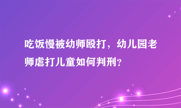 吃饭慢被幼师殴打，幼儿园老师虐打儿童如何判刑？