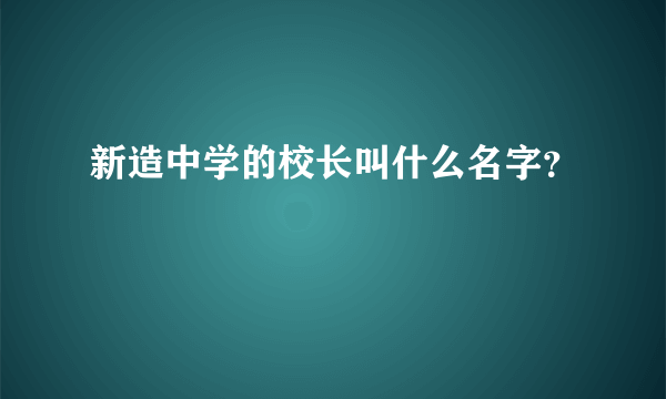 新造中学的校长叫什么名字？