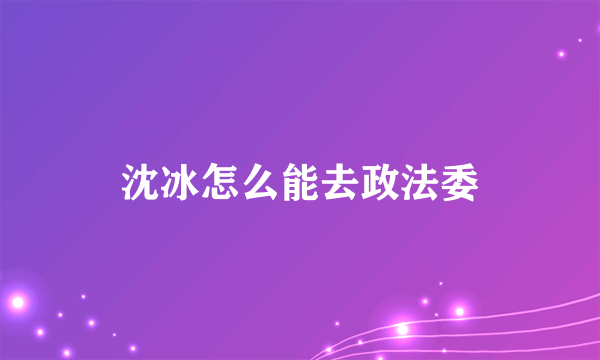 沈冰怎么能去政法委