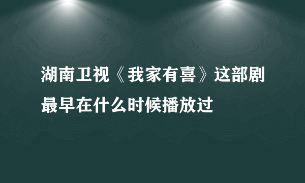 湖南卫视《我家有喜》这部剧最早在什么时候播放过