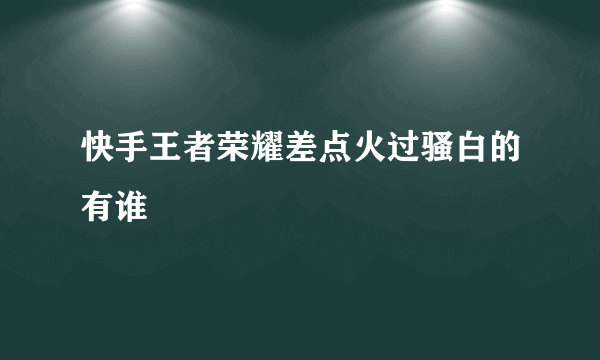 快手王者荣耀差点火过骚白的有谁