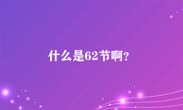 什么是62节啊？