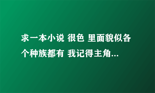 求一本小说 很色 里面貌似各个种族都有 我记得主角有个女人是天鹅族的吧 名字不记得了