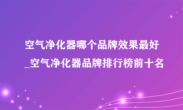 空气净化器哪个品牌效果最好_空气净化器品牌排行榜前十名