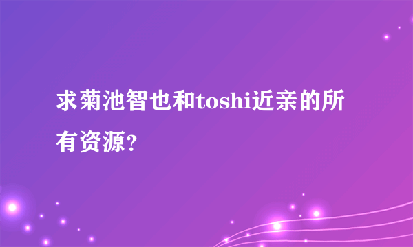 求菊池智也和toshi近亲的所有资源？