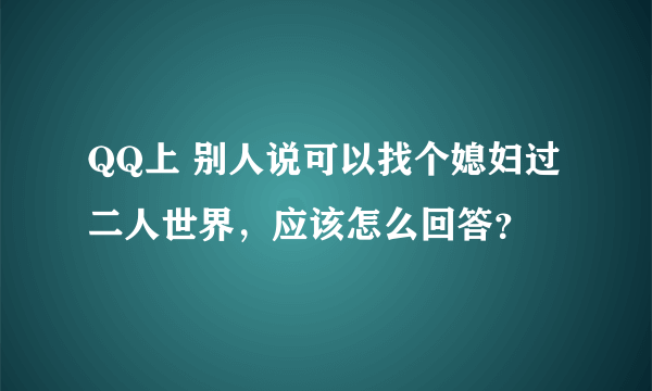 QQ上 别人说可以找个媳妇过二人世界，应该怎么回答？