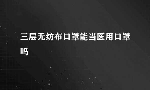 三层无纺布口罩能当医用口罩吗