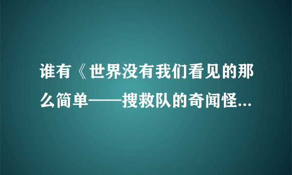 谁有《世界没有我们看见的那么简单——搜救队的奇闻怪事》全集？