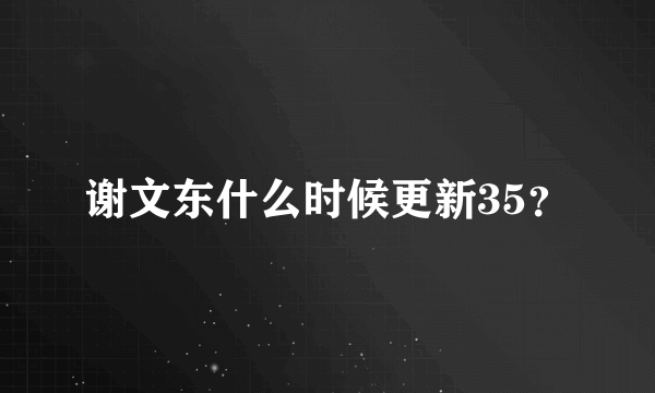 谢文东什么时候更新35？