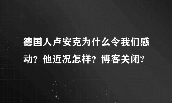 德国人卢安克为什么令我们感动？他近况怎样？博客关闭?