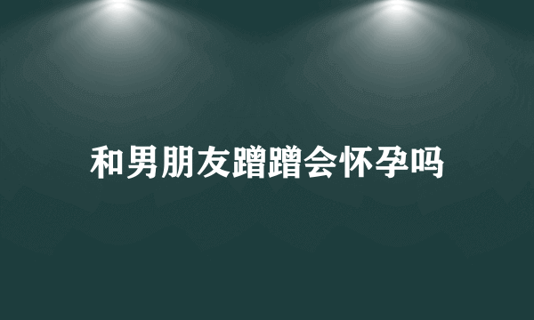 和男朋友蹭蹭会怀孕吗