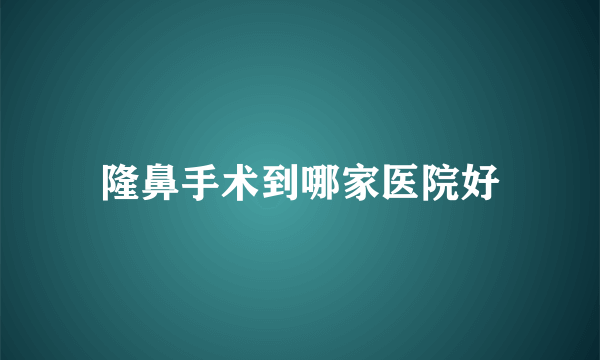 隆鼻手术到哪家医院好