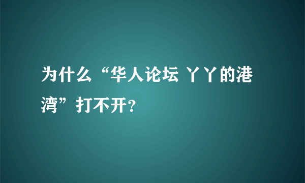 为什么“华人论坛 丫丫的港湾”打不开？