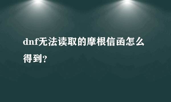 dnf无法读取的摩根信函怎么得到？