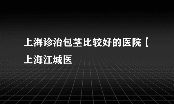 上海诊治包茎比较好的医院【上海江城医