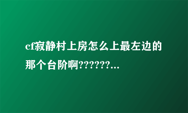 cf寂静村上房怎么上最左边的那个台阶啊????????????????