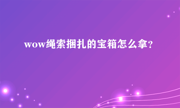 wow绳索捆扎的宝箱怎么拿？