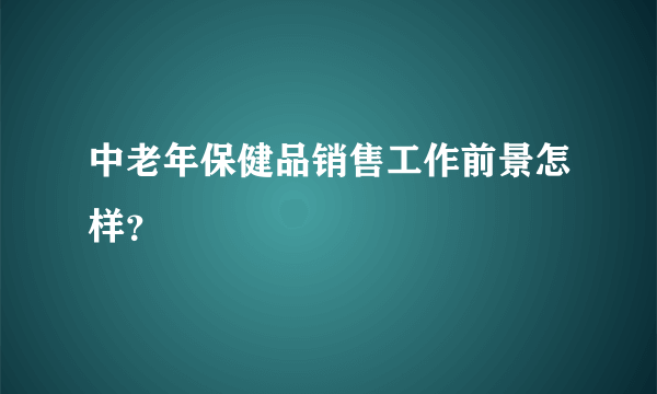 中老年保健品销售工作前景怎样？